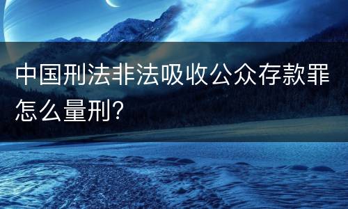 中国刑法非法吸收公众存款罪怎么量刑?