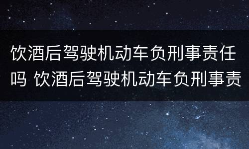 饮酒后驾驶机动车负刑事责任吗 饮酒后驾驶机动车负刑事责任吗怎么处罚