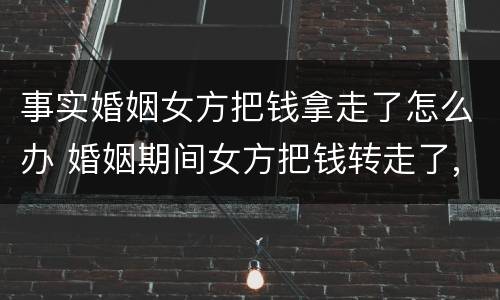 事实婚姻女方把钱拿走了怎么办 婚姻期间女方把钱转走了,怎么办