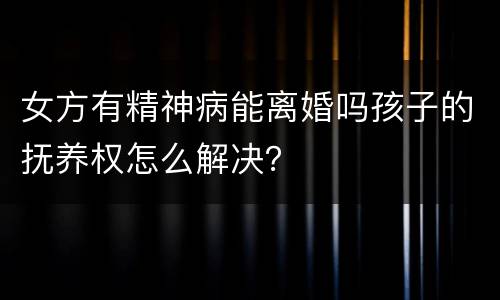 女方有精神病能离婚吗孩子的抚养权怎么解决？