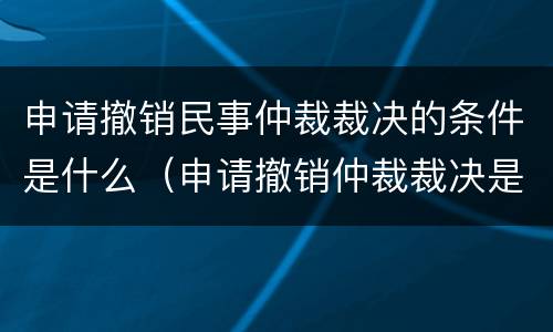 申请撤销民事仲裁裁决的条件是什么（申请撤销仲裁裁决是民事案由吗）