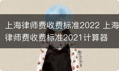 上海律师费收费标准2022 上海律师费收费标准2021计算器