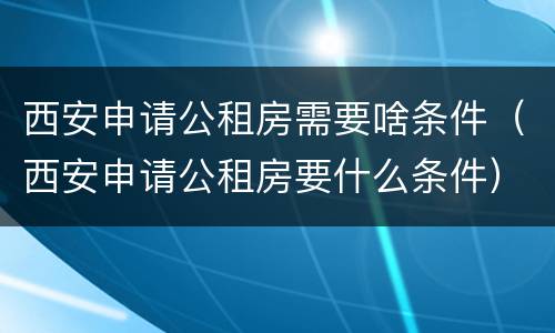 西安申请公租房需要啥条件（西安申请公租房要什么条件）