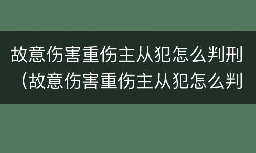 故意伤害重伤主从犯怎么判刑（故意伤害重伤主从犯怎么判刑）