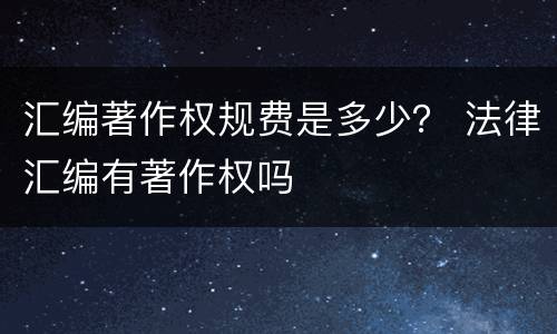 汇编著作权规费是多少？ 法律汇编有著作权吗