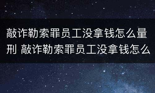 敲诈勒索罪员工没拿钱怎么量刑 敲诈勒索罪员工没拿钱怎么量刑的