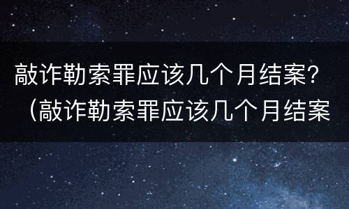 敲诈勒索罪应该几个月结案？（敲诈勒索罪应该几个月结案）