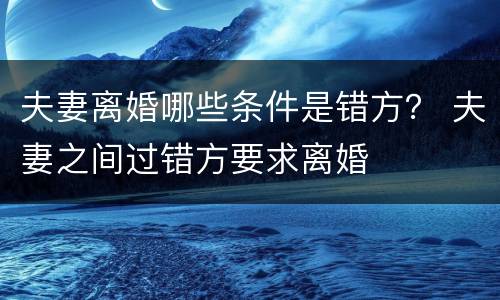 夫妻离婚哪些条件是错方？ 夫妻之间过错方要求离婚