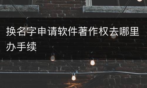 换名字申请软件著作权去哪里办手续