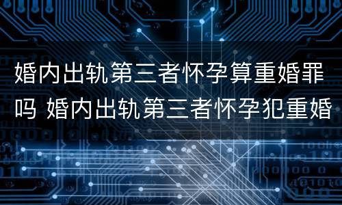 婚内出轨第三者怀孕算重婚罪吗 婚内出轨第三者怀孕犯重婚罪么