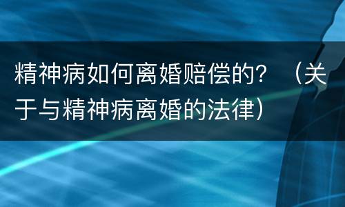 精神病如何离婚赔偿的？（关于与精神病离婚的法律）