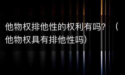 他物权排他性的权利有吗？（他物权具有排他性吗）