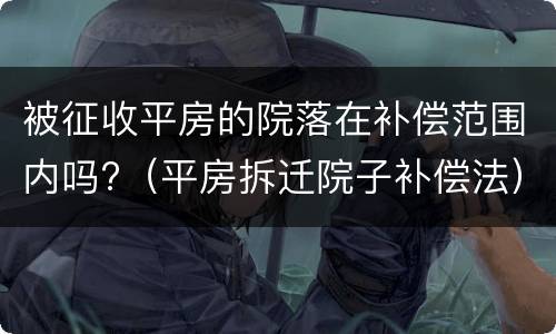 被征收平房的院落在补偿范围内吗?（平房拆迁院子补偿法）
