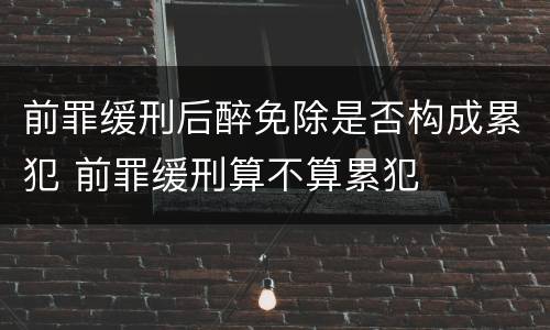 前罪缓刑后醉免除是否构成累犯 前罪缓刑算不算累犯