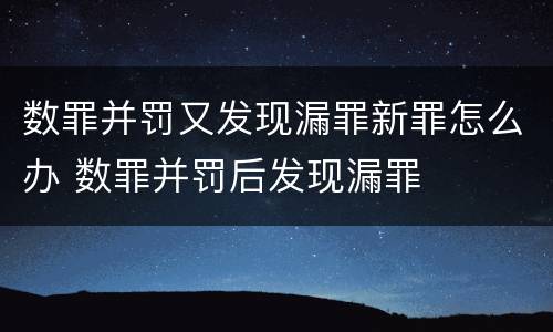 数罪并罚又发现漏罪新罪怎么办 数罪并罚后发现漏罪