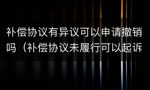 补偿协议有异议可以申请撤销吗（补偿协议未履行可以起诉吗）