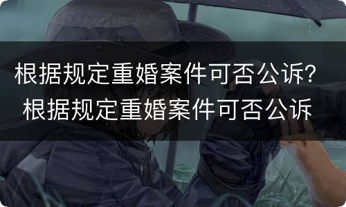 根据规定重婚案件可否公诉？ 根据规定重婚案件可否公诉