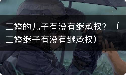 二婚的儿子有没有继承权？（二婚继子有没有继承权）