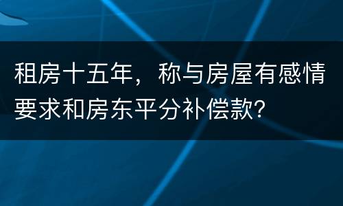 租房十五年，称与房屋有感情要求和房东平分补偿款？