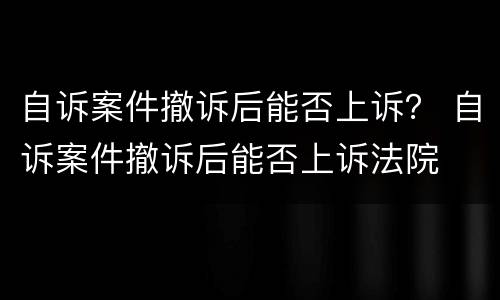 自诉案件撤诉后能否上诉？ 自诉案件撤诉后能否上诉法院