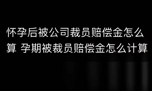 怀孕后被公司裁员赔偿金怎么算 孕期被裁员赔偿金怎么计算