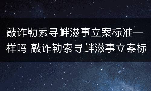 敲诈勒索寻衅滋事立案标准一样吗 敲诈勒索寻衅滋事立案标准一样吗判几年