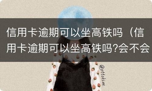 信用卡逾期可以坐高铁吗（信用卡逾期可以坐高铁吗?会不会被抓起来）
