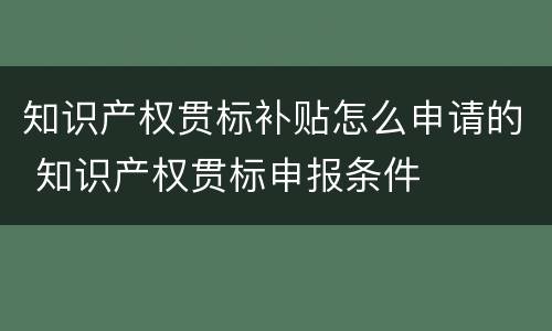 知识产权贯标补贴怎么申请的 知识产权贯标申报条件