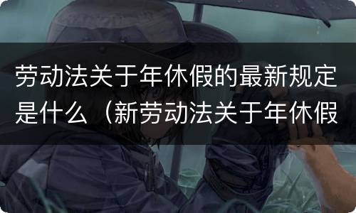 劳动法关于年休假的最新规定是什么（新劳动法关于年休假的最新规定）
