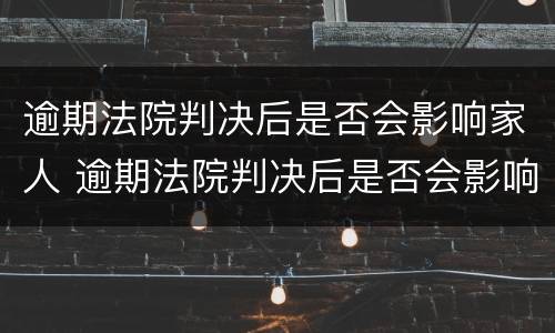 逾期法院判决后是否会影响家人 逾期法院判决后是否会影响家人征信