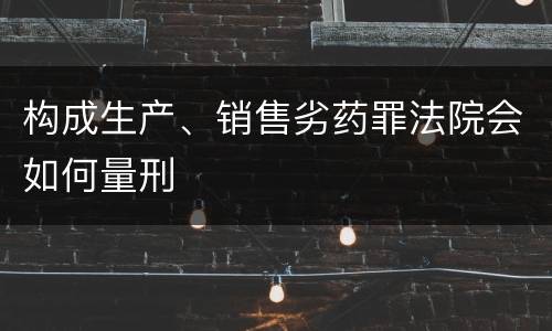 构成生产、销售劣药罪法院会如何量刑