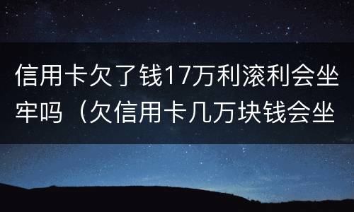 信用卡欠了钱17万利滚利会坐牢吗（欠信用卡几万块钱会坐牢吗）