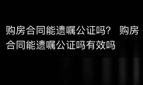 购房合同能遗嘱公证吗？ 购房合同能遗嘱公证吗有效吗