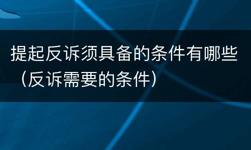 提起反诉须具备的条件有哪些（反诉需要的条件）