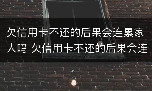 欠信用卡不还的后果会连累家人吗 欠信用卡不还的后果会连累家人吗知乎
