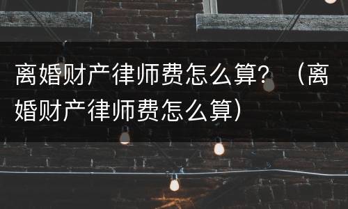 离婚财产律师费怎么算？（离婚财产律师费怎么算）