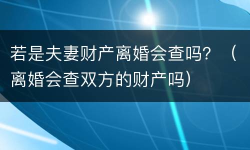 若是夫妻财产离婚会查吗？（离婚会查双方的财产吗）