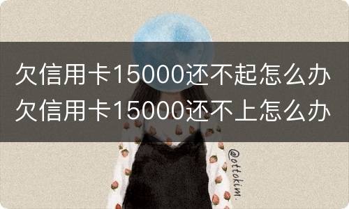 欠信用卡15000还不起怎么办 欠信用卡15000还不上怎么办