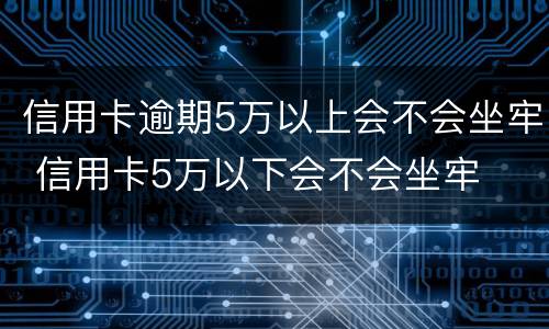 信用卡逾期5万以上会不会坐牢 信用卡5万以下会不会坐牢