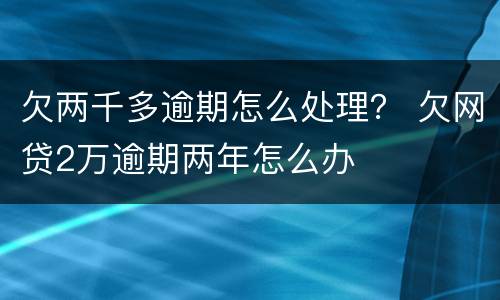 欠两千多逾期怎么处理？ 欠网贷2万逾期两年怎么办
