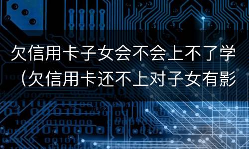欠信用卡子女会不会上不了学（欠信用卡还不上对子女有影响吗）