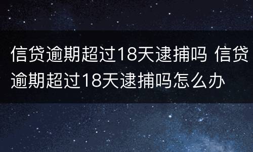 信贷逾期超过18天逮捕吗 信贷逾期超过18天逮捕吗怎么办