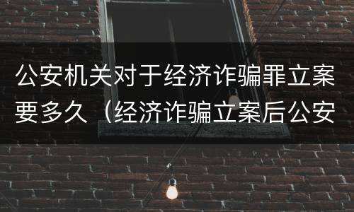 公安机关对于经济诈骗罪立案要多久（经济诈骗立案后公安机关一般多长时间处理）