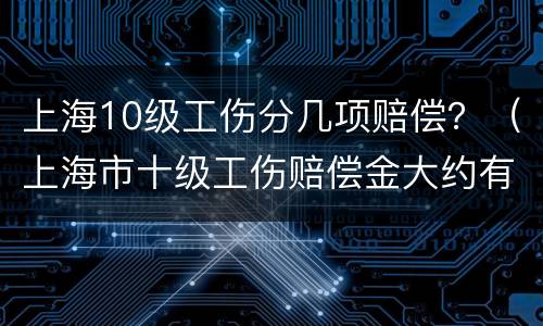上海10级工伤分几项赔偿？（上海市十级工伤赔偿金大约有多少）