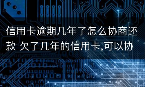 信用卡逾期几年了怎么协商还款 欠了几年的信用卡,可以协商还款吗