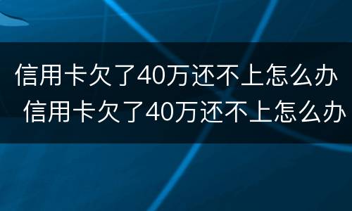 信用卡欠了40万还不上怎么办 信用卡欠了40万还不上怎么办呢