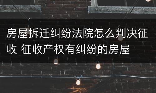 房屋拆迁纠纷法院怎么判决征收 征收产权有纠纷的房屋