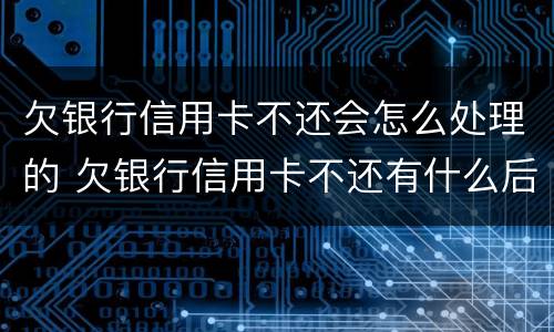 欠银行信用卡不还会怎么处理的 欠银行信用卡不还有什么后果