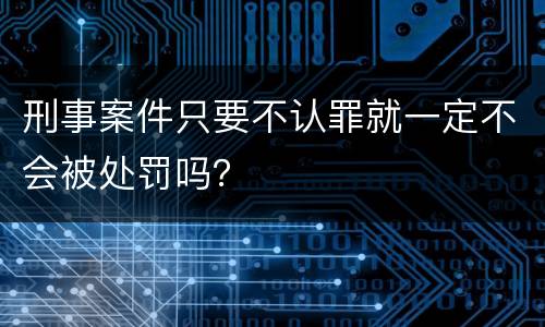 刑事案件只要不认罪就一定不会被处罚吗？