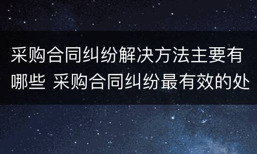采购合同纠纷解决方法主要有哪些 采购合同纠纷最有效的处理